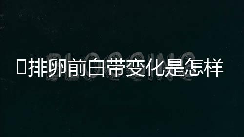 ​排卵前白带变化是怎样的