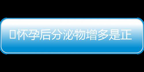 ​怀孕后分泌物增多是正常现象吗？