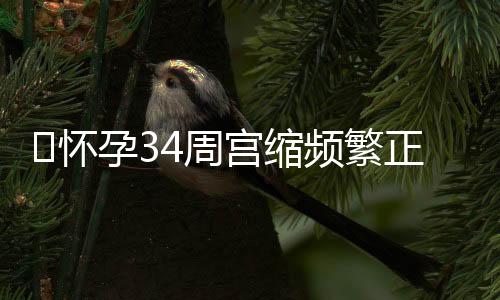 ​怀孕34周宫缩频繁正常吗