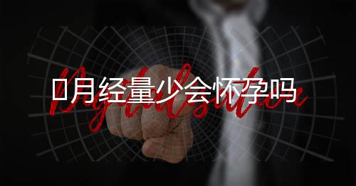 ​月经量少会怀孕吗