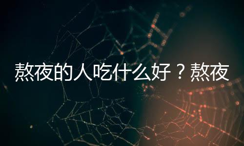 熬夜的人吃什么好？熬夜应吃的水果和维生素