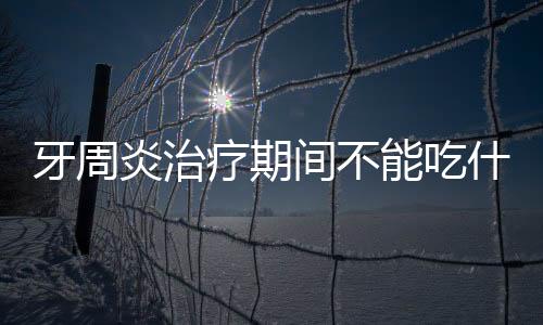 牙周炎治疗期间不能吃什么