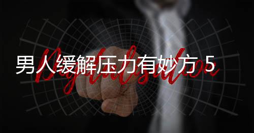 男人缓解压力有妙方 5个简单技巧给自己减压