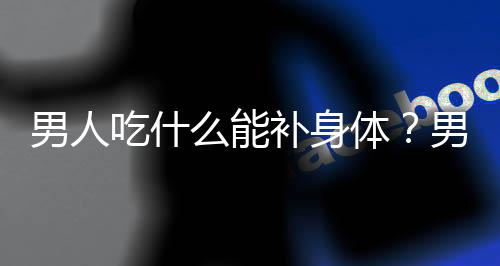 男人吃什么能补身体？男人吃什么对身体最好