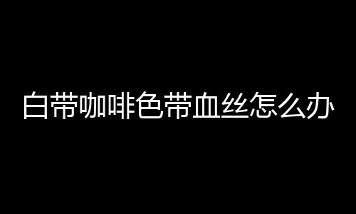 白带咖啡色带血丝怎么办？