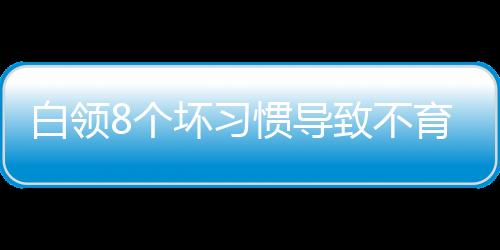 白领8个坏习惯导致不育不孕