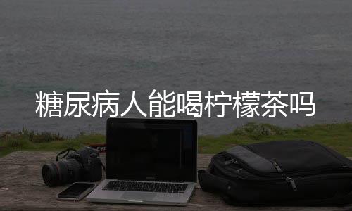 糖尿病人能喝柠檬茶吗