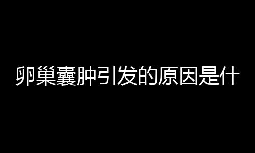 卵巢囊肿引发的原因是什么啊？