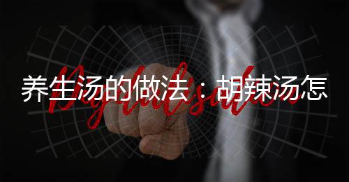 养生汤的做法：胡辣汤怎么做？