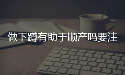 做下蹲有助于顺产吗要注意什么？