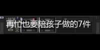 再忙也要陪孩子做的7件事