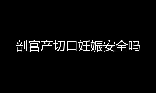 剖宫产切口妊娠安全吗