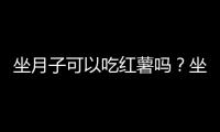 坐月子可以吃红薯吗？坐月子能不能吃红薯