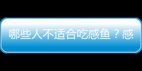 哪些人不适合吃感鱼？感鱼的副作用有哪些