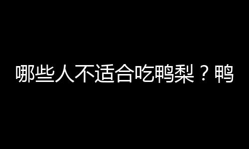 哪些人不适合吃鸭梨？鸭梨的副作用有哪些