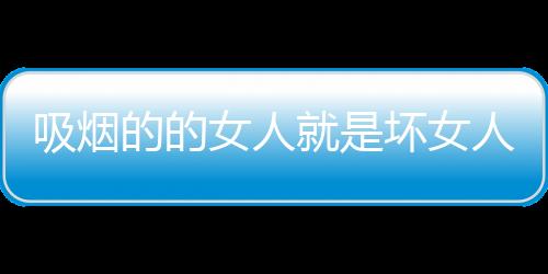 吸烟的的女人就是坏女人吗？