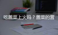 吃盖菜上火吗？盖菜的营养价值有哪些