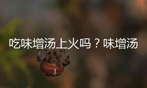 吃味增汤上火吗？味增汤的营养价值有哪些