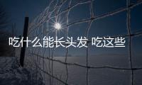 吃什么能长头发 吃这些生发效果令人惊奇