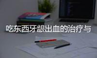 吃东西牙龈出血的治疗与预防