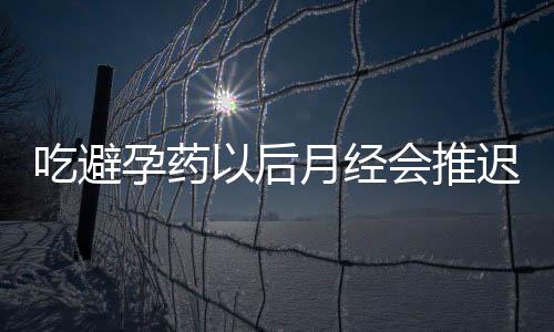 吃避孕药以后月经会推迟多久