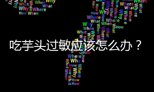 吃芋头过敏应该怎么办？