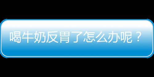 喝牛奶反胃了怎么办呢？