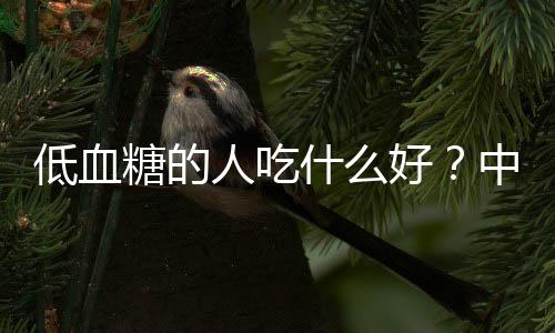 低血糖的人吃什么好？中老年人低血糖怎么办