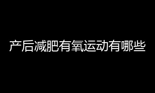 产后减肥有氧运动有哪些呢？