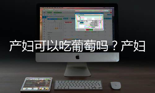 产妇可以吃葡萄吗？产妇吃葡萄有什么好处