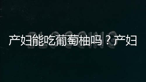 产妇能吃葡萄柚吗？产妇吃葡萄柚的做法