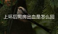 上环后同房出血是怎么回事