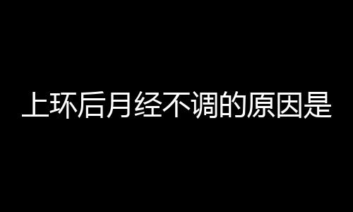 上环后月经不调的原因是什么