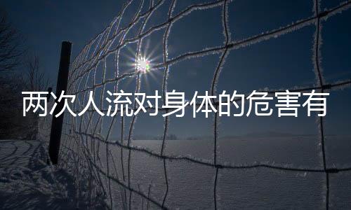 两次人流对身体的危害有哪些