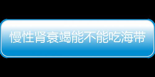 慢性肾衰竭能不能吃海带吗