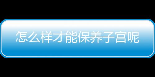 怎么样才能保养子宫呢