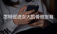 怎样促进女人的骨骼发育？