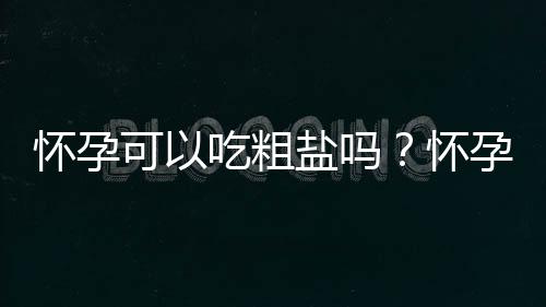 怀孕可以吃粗盐吗？怀孕吃什么比较好