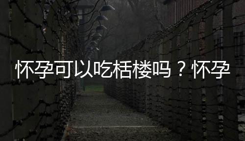 怀孕可以吃栝楼吗？怀孕吃什么比较好