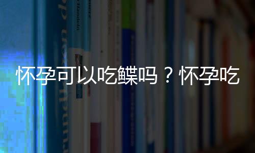 怀孕可以吃鲽吗？怀孕吃什么比较好