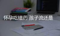 怀孕吃错药 孩子流还是留？