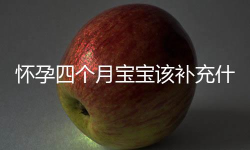 怀孕四个月宝宝该补充什么？