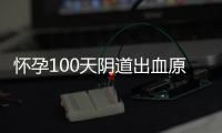 怀孕100天阴道出血原因注意哪些