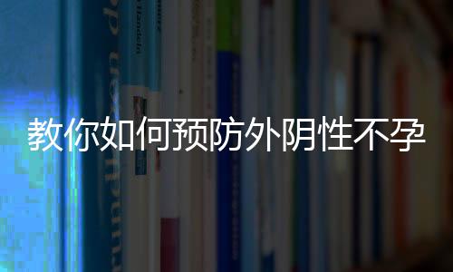 教你如何预防外阴性不孕