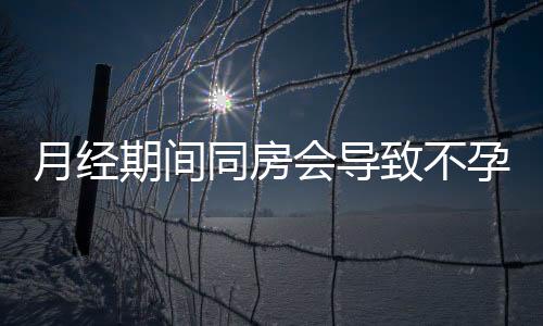 月经期间同房会导致不孕吗？