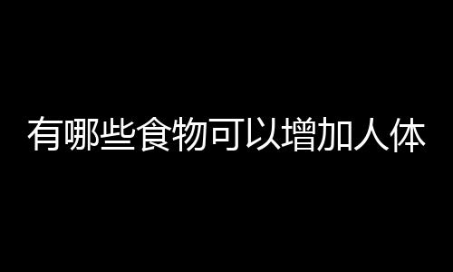 有哪些食物可以增加人体免疫力