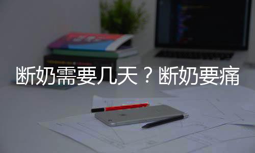 断奶需要几天？断奶要痛多久才会好