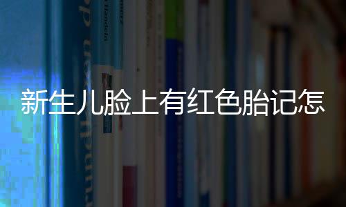 新生儿脸上有红色胎记怎么治疗