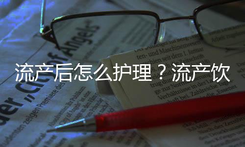 流产后怎么护理？流产饮食须知