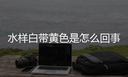 水样白带黄色是怎么回事呢